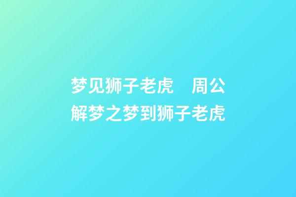 梦见狮子老虎　周公解梦之梦到狮子老虎
